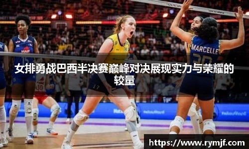 女排勇战巴西半决赛巅峰对决展现实力与荣耀的较量